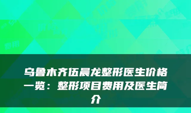 乌鲁木齐伍晨龙整形医生价格一览:整形项目费用及医生简介