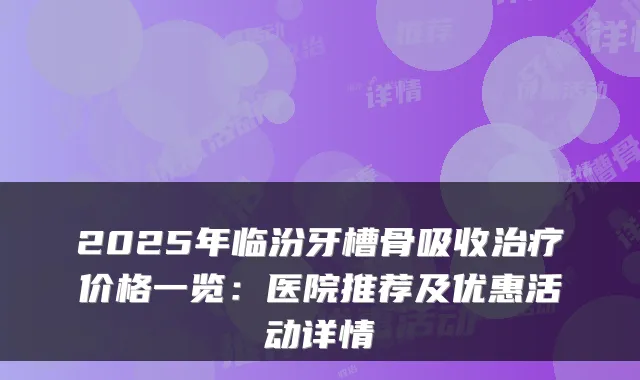 2025年临汾牙槽骨吸收价格一览:医院推荐及优惠活动详情