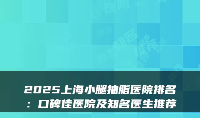 2025上海小腿抽脂医院排名:口碑佳医院及知名医生推荐