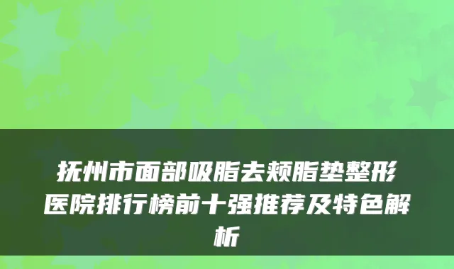 抚州市面部吸脂去颊脂垫整形医院排行榜前十强推荐及特色解析