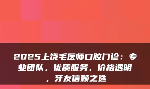 2025上饶毛医师口腔门诊:专业团队,优质服务,价格透明,牙友信赖之选