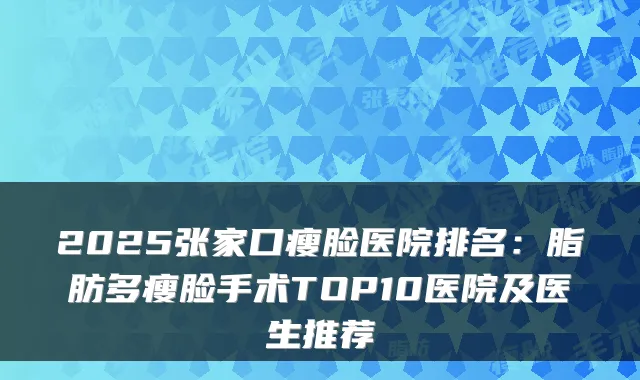 2025张家口瘦脸医院排名：脂肪多瘦脸手术TOP10医院及医生推荐