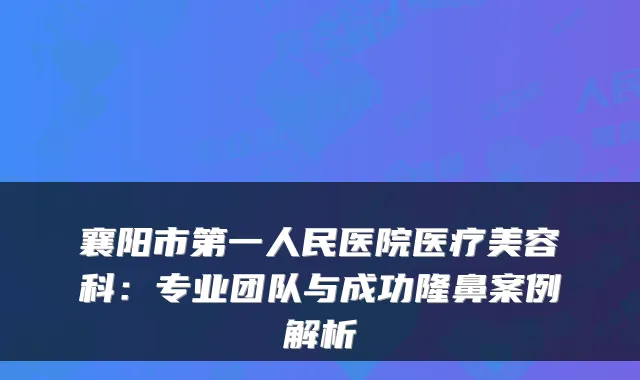 襄阳市第一人民医院医疗美容科：专业团队与成功隆鼻案例解析