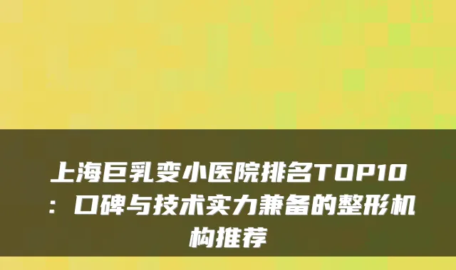 上海巨乳变小医院排名TOP10:口碑与技术实力兼备的整形机构推荐