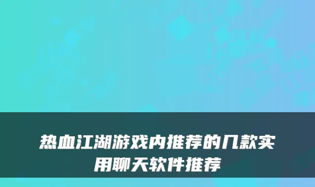 热血江湖游戏内推荐的几款实用聊天软件推荐