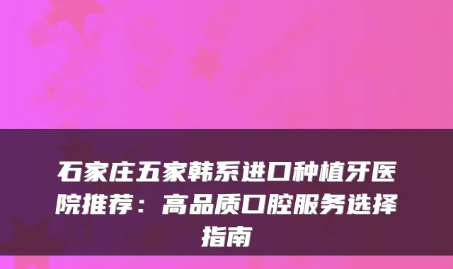 石家庄五家韩系进口种植牙医院推荐:高品质口腔服务选择指南