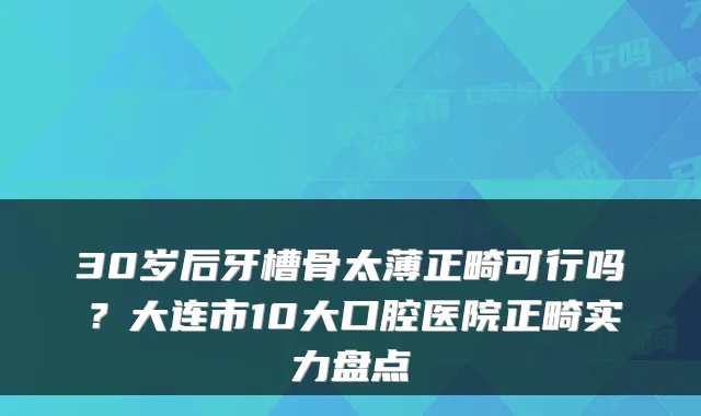30岁后牙槽骨太薄正畸可行吗?大连市10大口腔医院正畸实力盘点