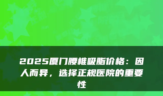 2025厦门腰椎吸脂价格：因人而异，选择正规医院的重要性