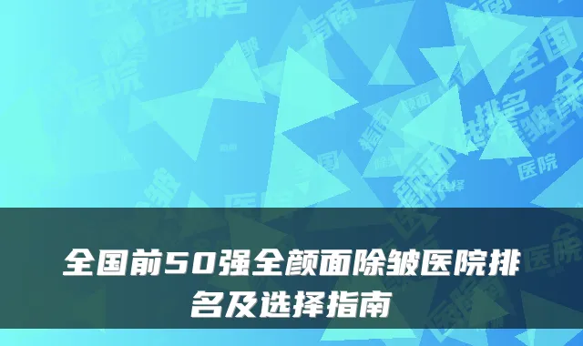 全国前50强全颜面除皱医院排名及选择指南