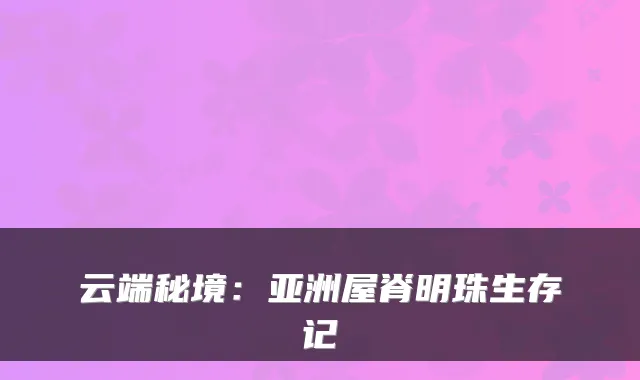 云端秘境：亚洲屋脊明珠生存记