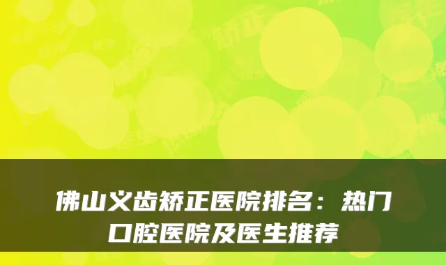 佛山义齿矫正医院排名:热门口腔医院及医生推荐