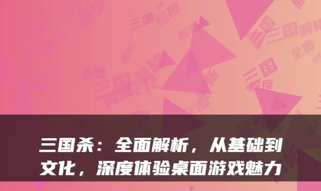 三国杀：全面解析，从基础到文化，深度体验桌面游戏魅力