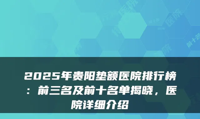2025年贵阳垫额医院排行榜:前三名及前十名单揭晓,医院详细介绍