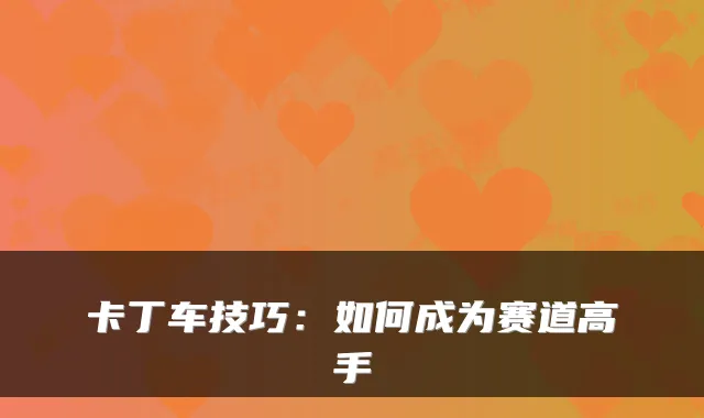 卡丁车技巧：如何成为赛道高手