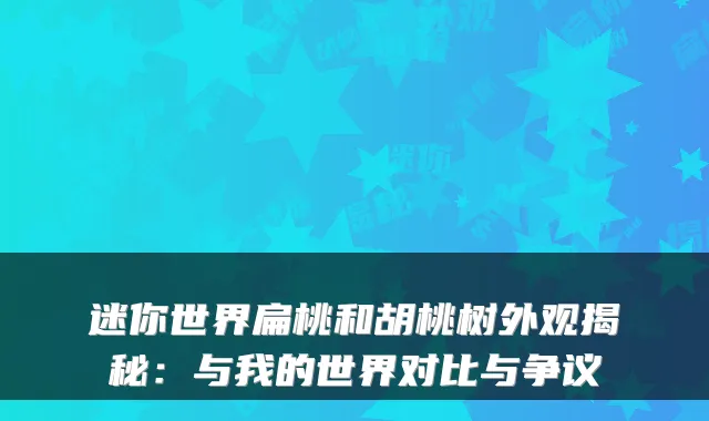 迷你世界扁桃和胡桃树外观揭秘：与我的世界对比与争议