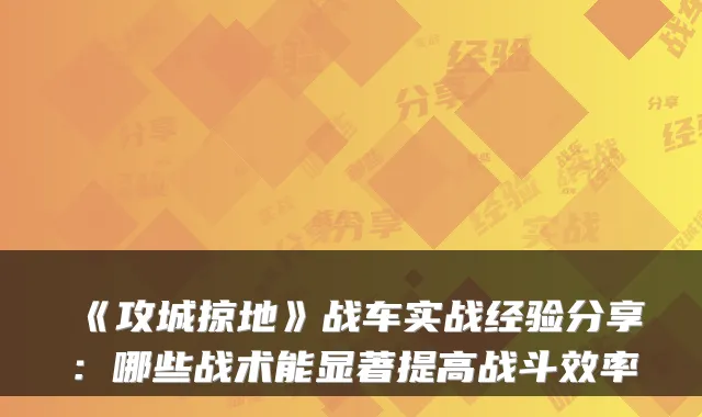 《攻城掠地》战车实战经验分享：哪些战术能显著提高战斗效率