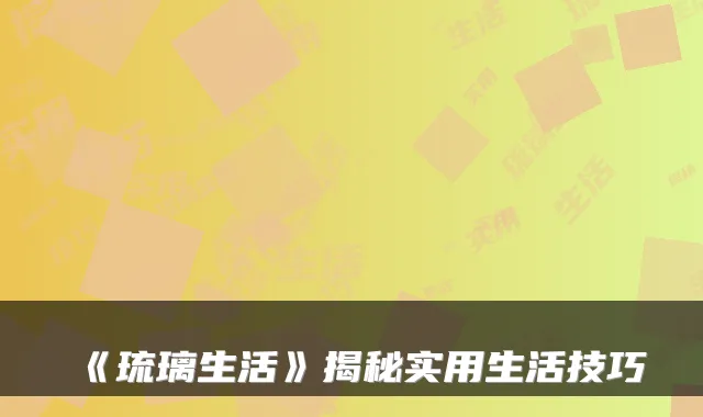 《琉璃生活》揭秘实用生活技巧