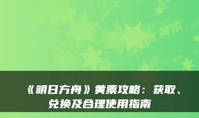 《明日方舟》黄票攻略：获取、兑换及合理使用指南