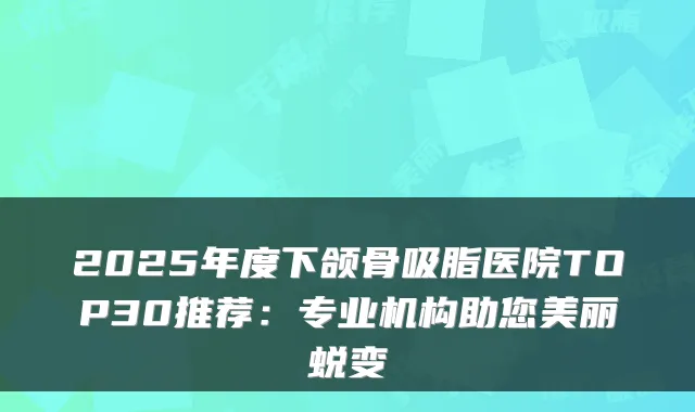 2025年度下颌骨吸脂医院TOP30推荐：专业机构助您美丽蜕变