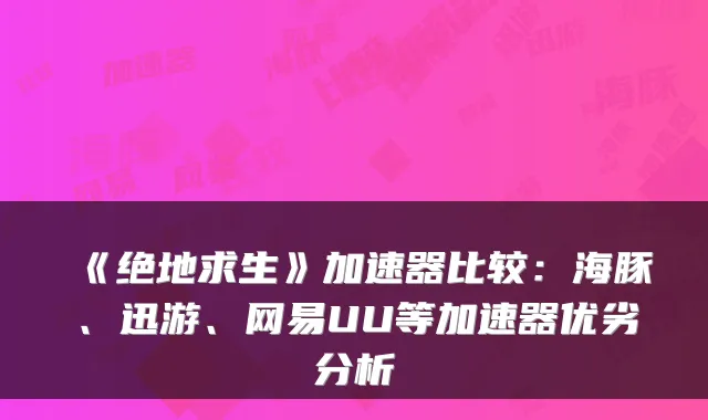 《绝地求生》加速器比较:海豚、迅游、网易UU等加速器优劣分析