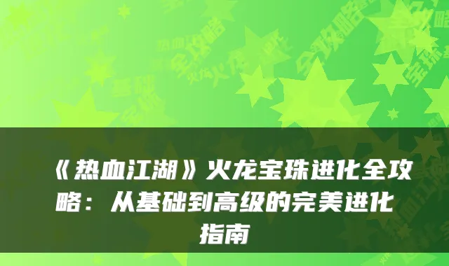 《热血江湖》火龙宝珠进化全攻略:从基础到高级的进化指南