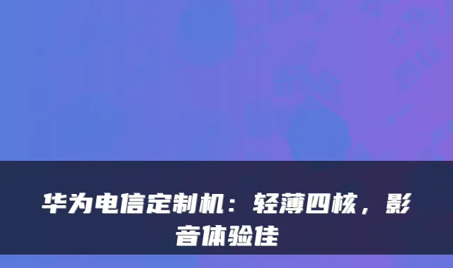华为电信定制机:轻薄四核,影音体验佳