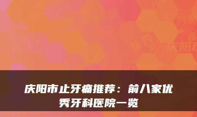 庆阳市止牙痛推荐：前八家优秀牙科医院一览