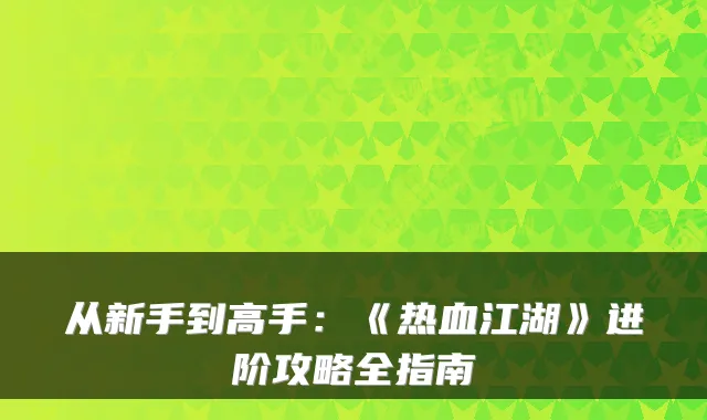 从新手到高手:《热血江湖》进阶攻略全指南