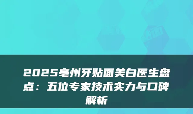 2025亳州牙贴面美白医生盘点：五位专家技术实力与口碑解析