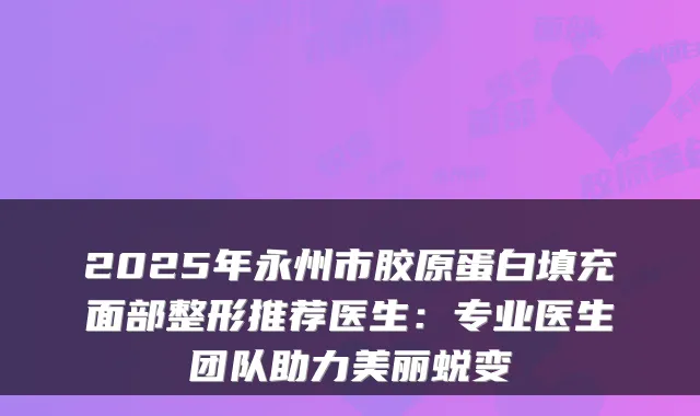 2025年永州市胶原蛋白填充面部整形推荐医生:专业医生团队助力美丽蜕变