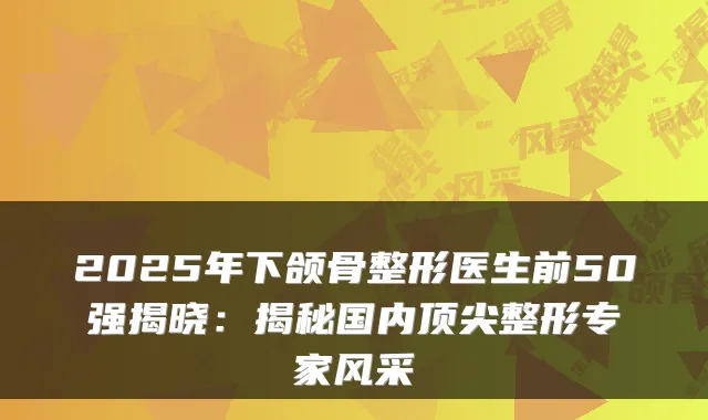 2025年下颌骨整形医生前50强揭晓:揭秘国内整形专家风采