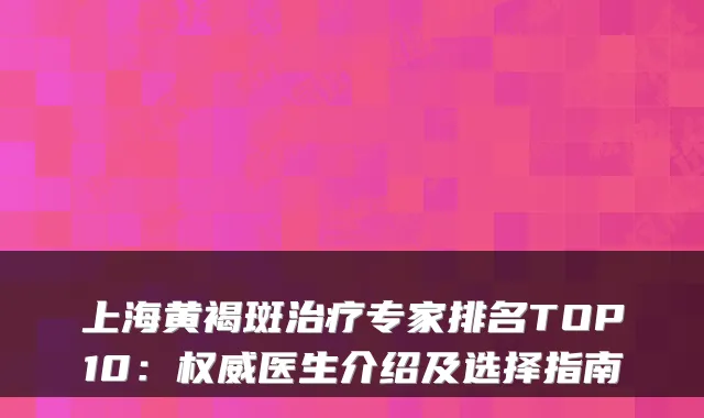 上海黄褐斑专家排名TOP10：医生介绍及选择指南