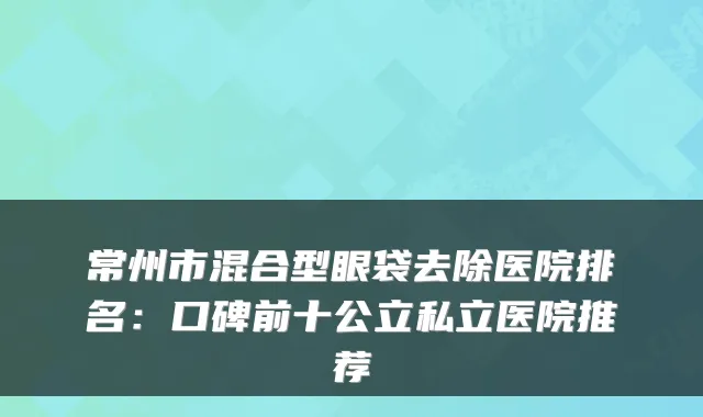 常州市混合型眼袋去除医院排名：口碑前十公立私立医院推荐