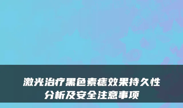 激光黑色素痣效果持久性分析及安全注意事项
