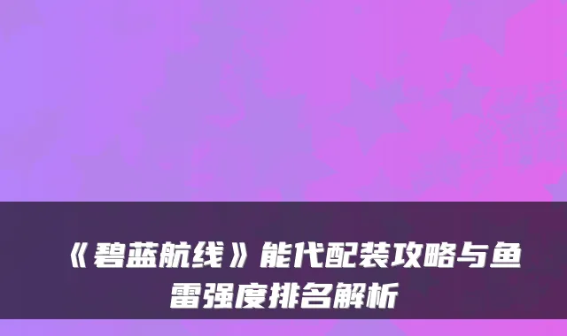 《碧蓝航线》能代配装攻略与鱼雷强度排名解析