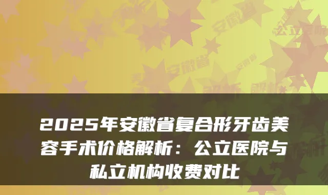 2025年安徽省复合形牙齿美容手术价格解析:公立医院与私立机构收费对比