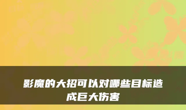 影魔的大招可以对哪些目标造成巨大伤害