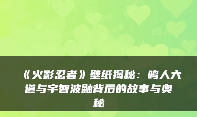 《火影忍者》壁纸揭秘：鸣人六道与宇智波鼬背后的故事与奥秘