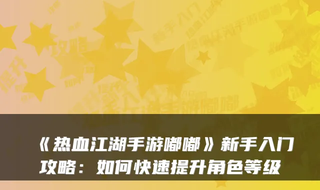 《热血江湖手游嘟嘟》新手入门攻略:如何快速提升角色等级