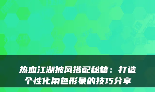热血江湖披风搭配秘籍：打造个性化角色形象的技巧分享
