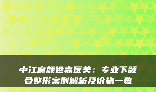 中江魔颜世嘉医美:专业下颌骨整形案例解析及价格一览