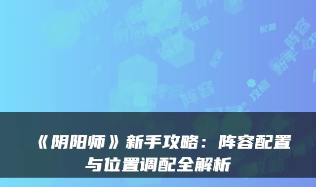 《阴阳师》新手攻略：阵容配置与位置调配全解析