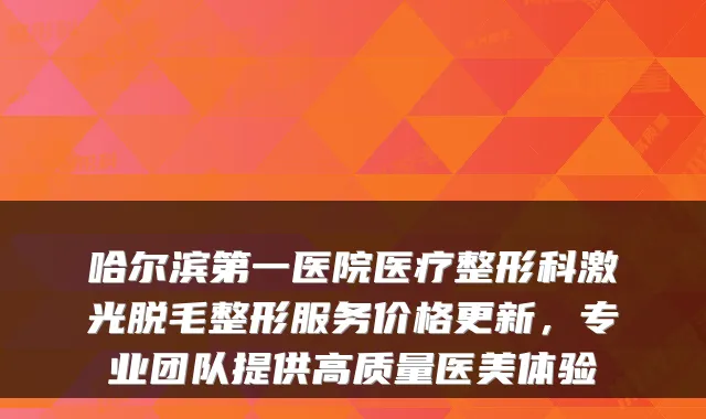 哈尔滨第一医院医疗整形科激光脱毛整形服务价格更新,专业团队提供高质量医美体验