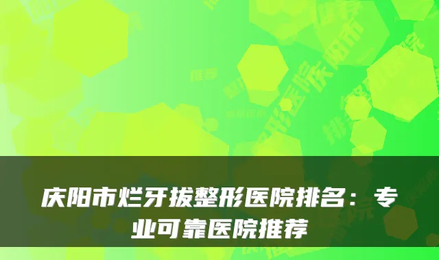 庆阳市烂牙拔整形医院排名:专业可靠医院推荐