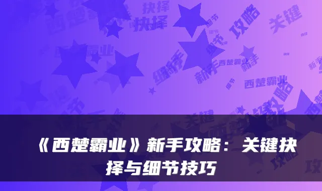 《西楚霸业》新手攻略：关键抉择与细节技巧