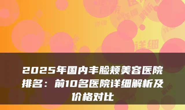 2025年国内丰脸颊美容医院排名：前10名医院详细解析及价格对比
