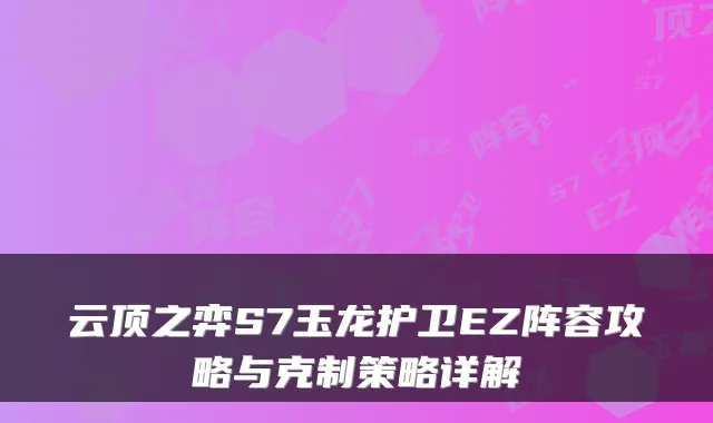 云顶之弈S7玉龙护卫EZ阵容攻略与克制策略详解
