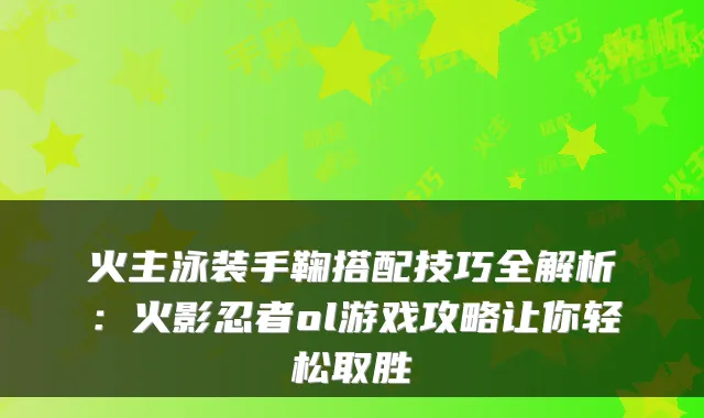 火主泳装手鞠搭配技巧全解析：火影忍者ol游戏攻略让你轻松取胜
