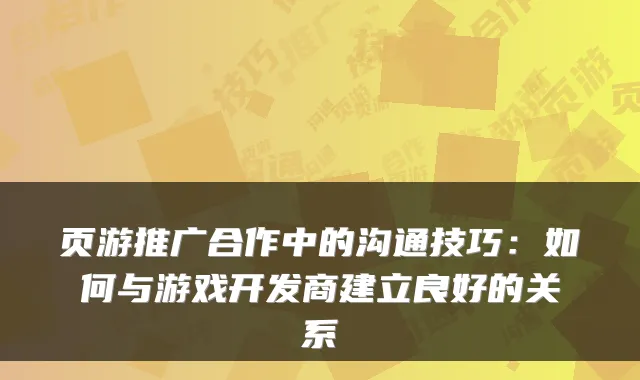 页游推广合作中的沟通技巧：如何与游戏开发商建立良好的关系