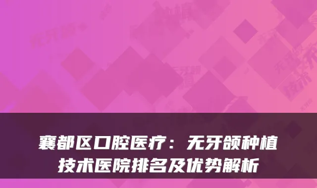 襄都区口腔医疗:无牙颌种植技术医院排名及优势解析